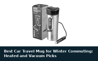 Best Car Travel Mug for Winter Commuting: Heated and Vacuum Picks