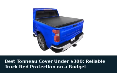 Best Tonneau Cover Under $300: Reliable Truck Bed Protection on a Budget