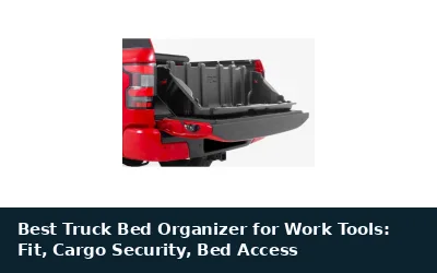 Best Truck Bed Organizer for Work Tools: Fit, Cargo Security, Bed Access