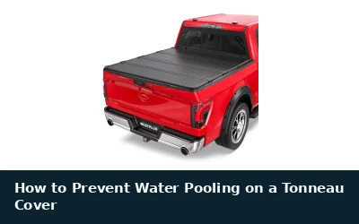 How to Stop Water Pooling on a Tonneau Cover