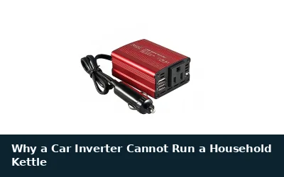 Why a Car Inverter Cannot Run a Household Kettle